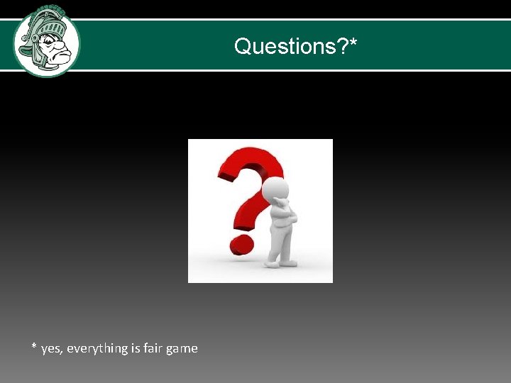 Questions? * * yes, everything is fair game 