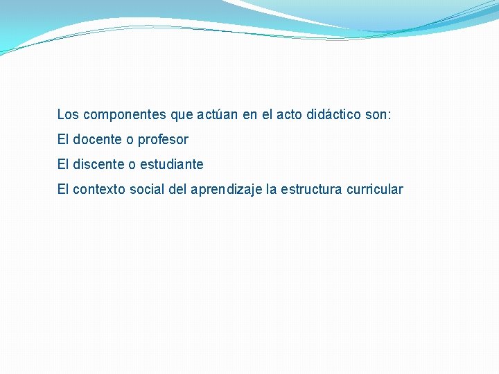 Los componentes que actúan en el acto didáctico son: El docente o profesor El