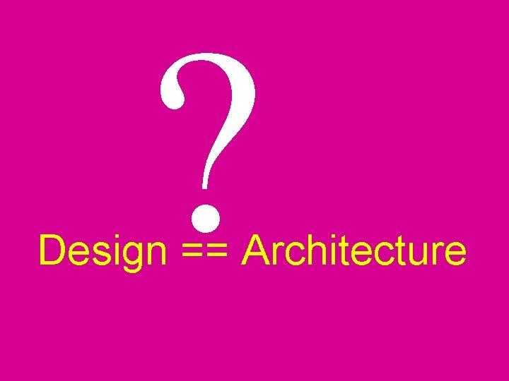? Design == Architecture ? Design == Architecture