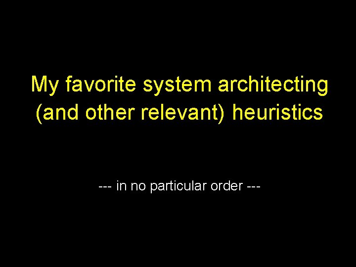 My favorite system architecting (and other relevant) heuristics --- in no particular order --- My favorite system architecting (and other relevant) heuristics --- in no particular order ---