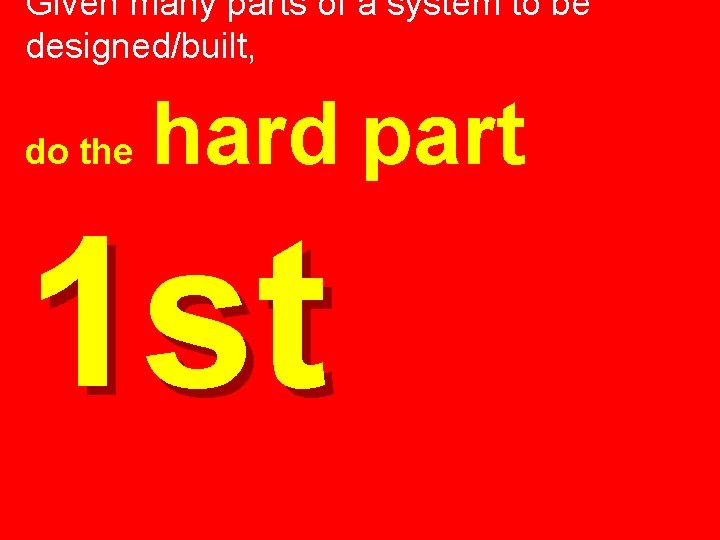 Given many parts of a system to be designed/built, do the hard part 1 Given many parts of a system to be designed/built, do the hard part 1