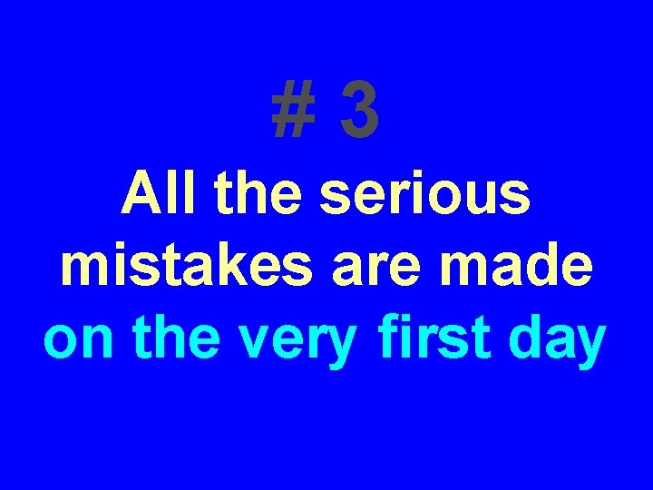 #3 All the serious mistakes are made on the very first day #3 All the serious mistakes are made on the very first day