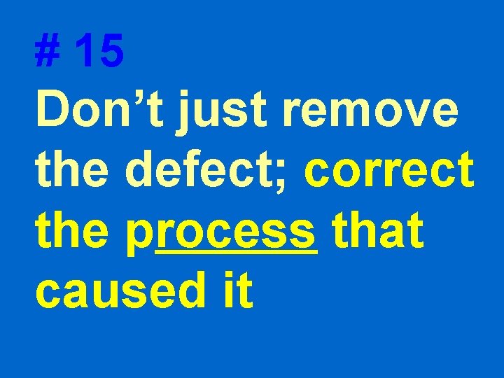 # 15 Don’t just remove the defect; correct the process that caused it # 15 Don’t just remove the defect; correct the process that caused it
