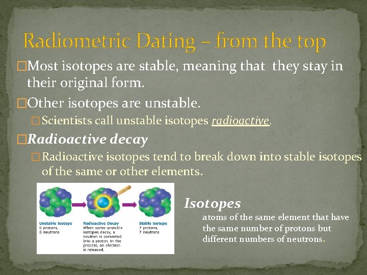 Radiometric Dating – from the top �Most isotopes are stable, meaning that they stay