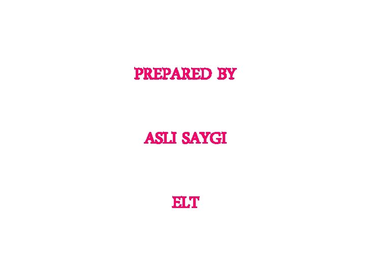 PREPARED BY ASLI SAYGI ELT 