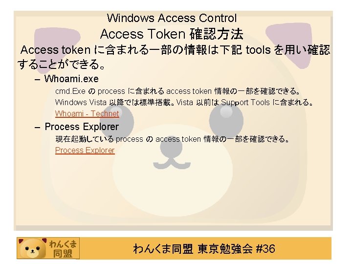 Windows Access Control Access Token 確認方法 Access token に含まれる一部の情報は下記 tools を用い確認 することができる。 – Whoami.