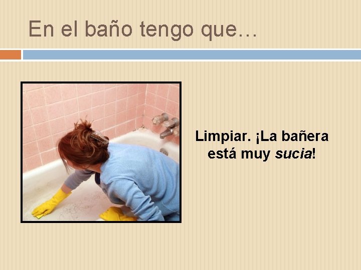 En el baño tengo que… Limpiar. ¡La bañera está muy sucia! 