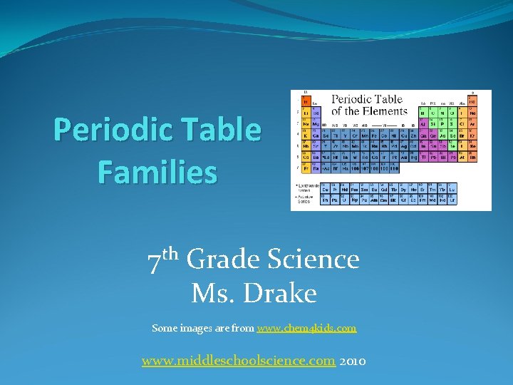 Periodic Table Families 7 th Grade Science Ms. Drake Some images are from www.
