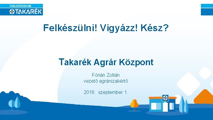 Felkészülni! Vigyázz! Kész? Takarék Agrár Központ Fórián Zoltán vezető agrárszakértő 2016. szeptember 1. 