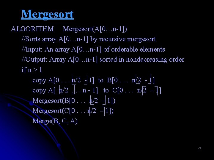 Mergesort ALGORITHM Mergesort(A[0…n-1]) //Sorts array A[0…n-1] by recursive mergesort //Input: An array A[0…n-1] of