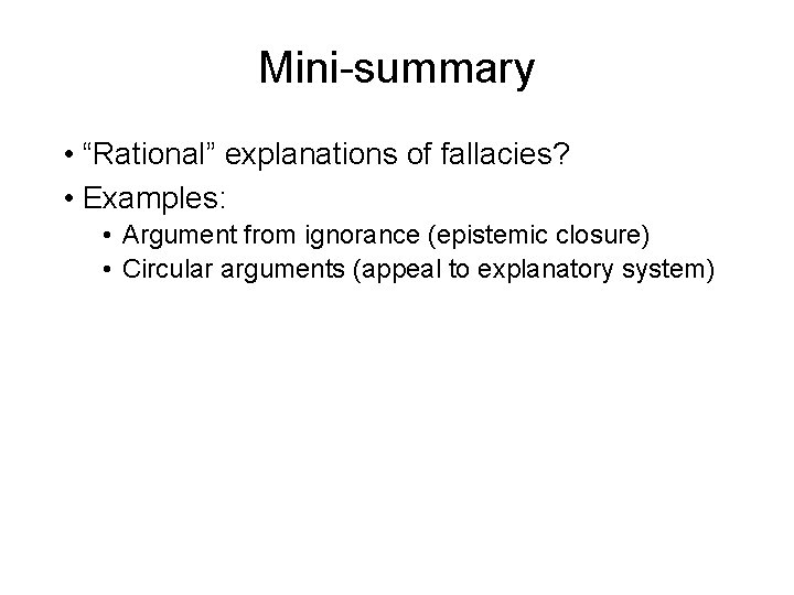 Mini-summary • “Rational” explanations of fallacies? • Examples: • Argument from ignorance (epistemic closure)