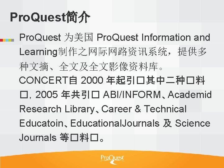 Pro. Quest简介 Pro. Quest 为美国 Pro. Quest Information and Learning制作之网际网路资讯系统，提供多 种文摘、全文及全文影像资料库。 CONCERT自 2000 年起引�其中二种�料