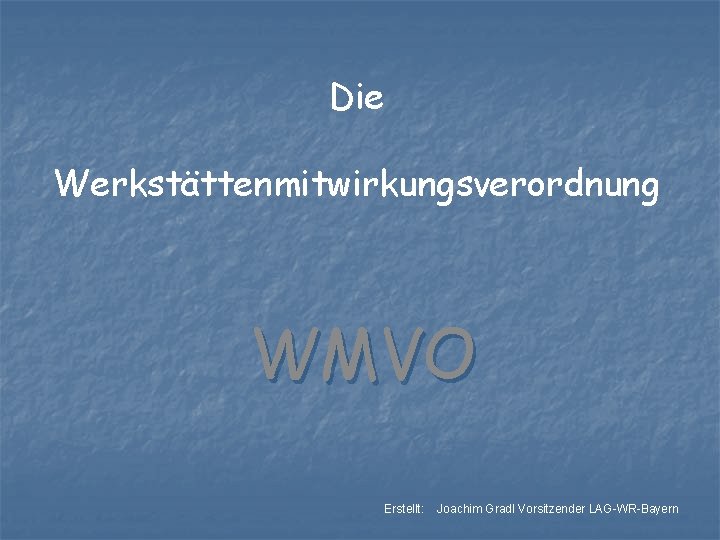 Die Werkstättenmitwirkungsverordnung WMVO Erstellt: Joachim Gradl Vorsitzender LAG-WR-Bayern 