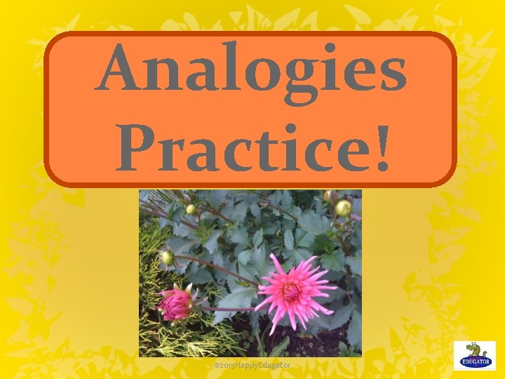 Analogies Practice! © 2015 Happy. Edugator 