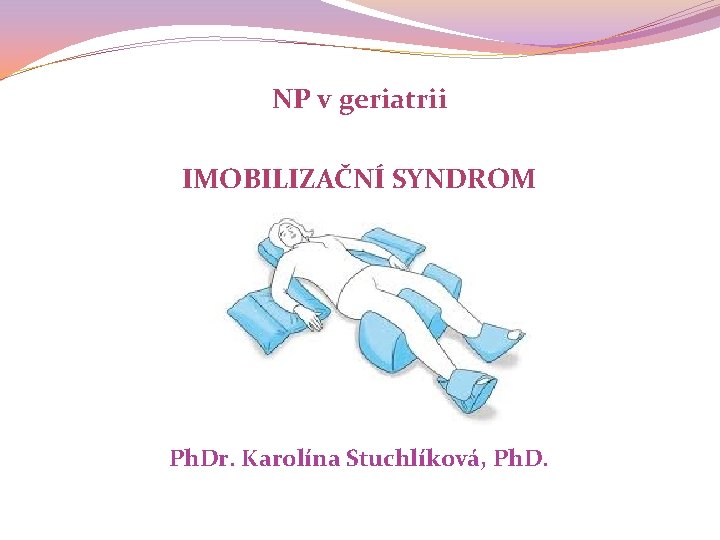 NP v geriatrii IMOBILIZAČNÍ SYNDROM Ph. Dr. Karolína Stuchlíková, Ph. D. 