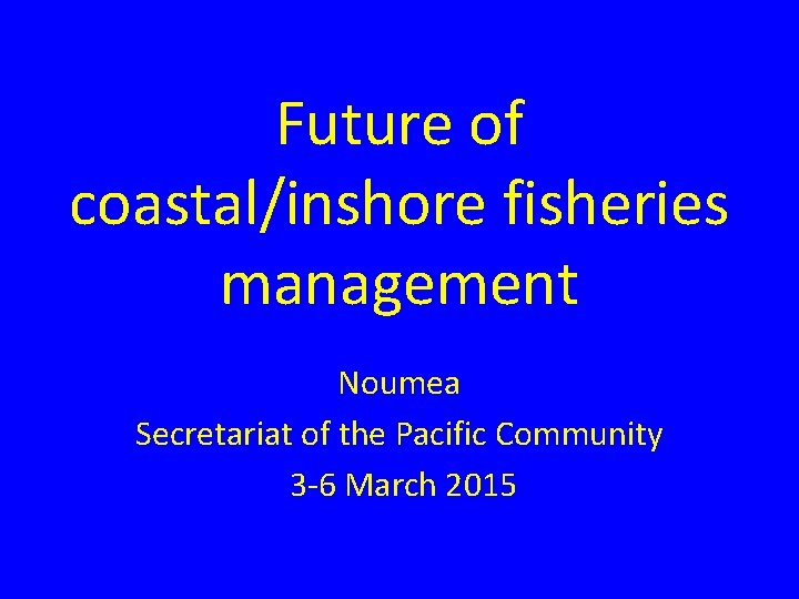 Future of coastal/inshore fisheries management Noumea Secretariat of the Pacific Community 3 -6 March