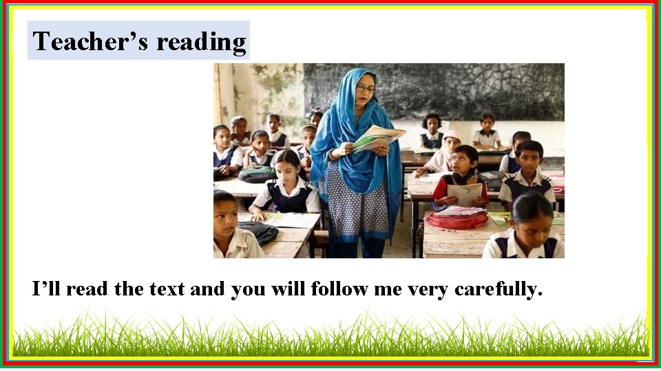 Teacher’s reading I’ll read the text and you will follow me very carefully. 