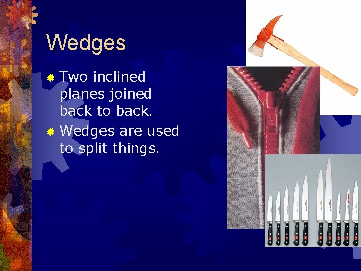 Wedges Two inclined planes joined back to back. Wedges are used to split things.