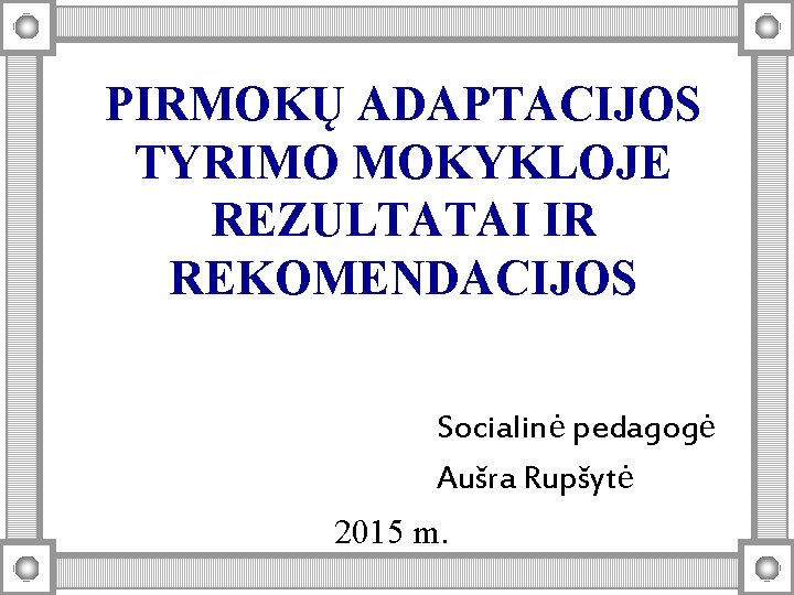 PIRMOKŲ ADAPTACIJOS TYRIMO MOKYKLOJE REZULTATAI IR REKOMENDACIJOS Socialinė pedagogė Aušra Rupšytė 2015 m. 