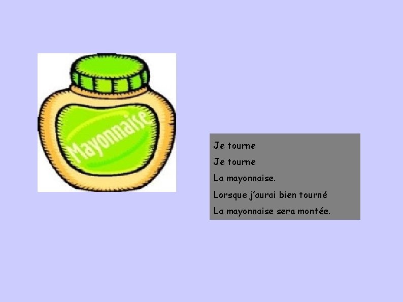 Je tourne La mayonnaise. Lorsque j’aurai bien tourné La mayonnaise sera montée. 