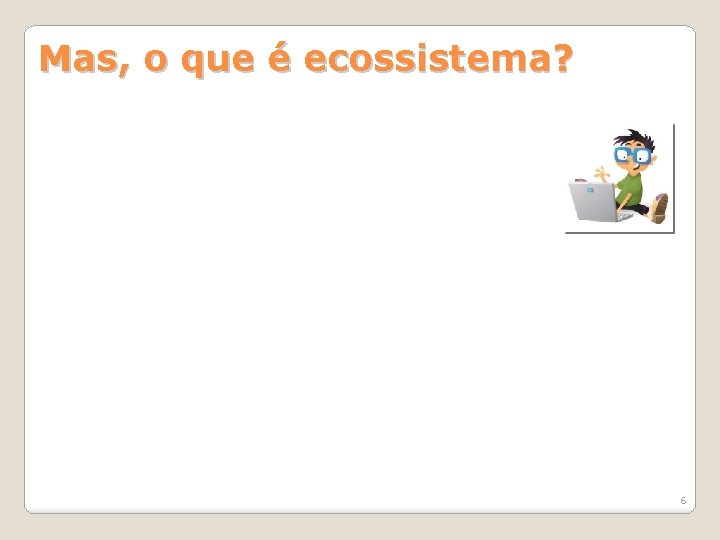 Mas, o que é ecossistema? 6 Mas, o que é ecossistema? 6