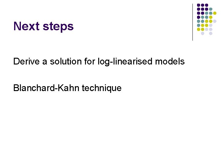 Next steps Derive a solution for log-linearised models Blanchard-Kahn technique 