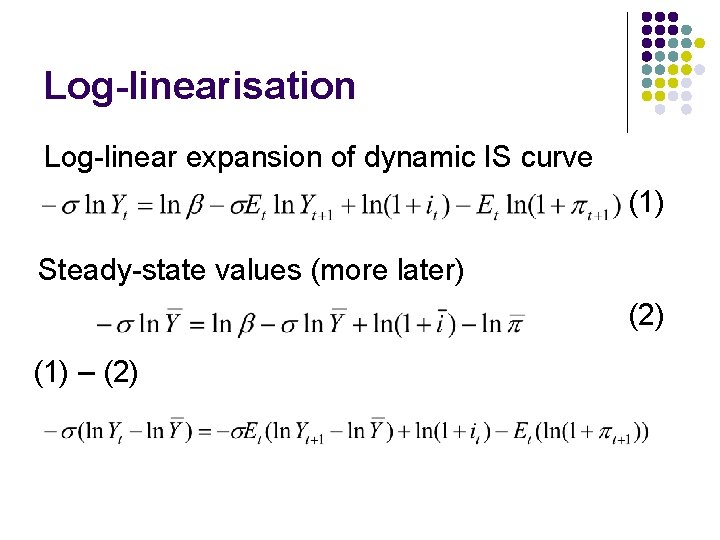 Log-linearisation Log-linear expansion of dynamic IS curve (1) Steady-state values (more later) (2) (1)