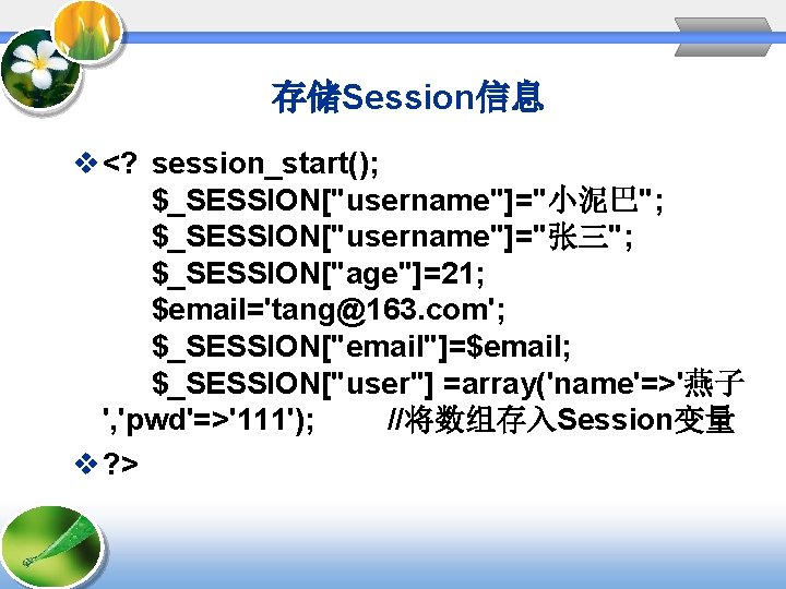 存储Session信息 v <? session_start(); $_SESSION["username"]="小泥巴"; $_SESSION["username"]="张三"; $_SESSION["age"]=21; $email='tang@163. com'; $_SESSION["email"]=$email; $_SESSION["user"] =array('name'=>'燕子 ', 'pwd'=>'111');