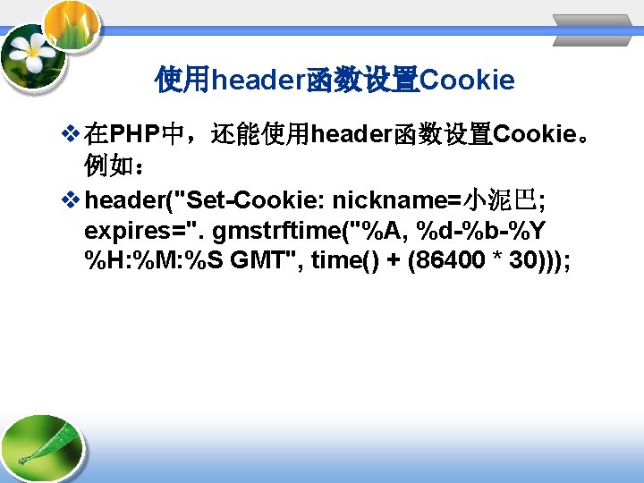 使用header函数设置Cookie v 在PHP中，还能使用header函数设置Cookie。 例如： v header("Set-Cookie: nickname=小泥巴; expires=". gmstrftime("%A, %d-%b-%Y %H: %M: %S GMT",