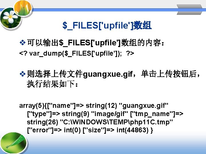 $_FILES['upfile']数组 v 可以输出$_FILES['upfile']数组的内容： <? var_dump($_FILES['upfile']); ? > v 则选择上传文件guangxue. gif，单击上传按钮后， 执行结果如下： array(5){["name"]=> string(12) "guangxue.