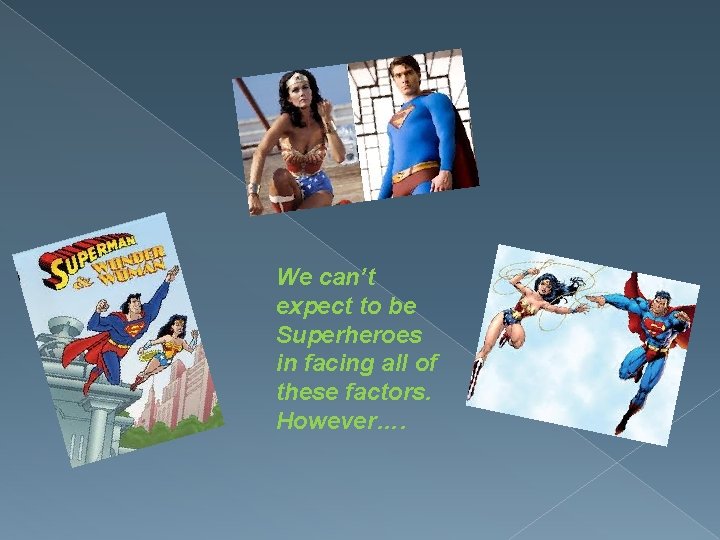 We can’t expect to be Superheroes in facing all of these factors. However…. 