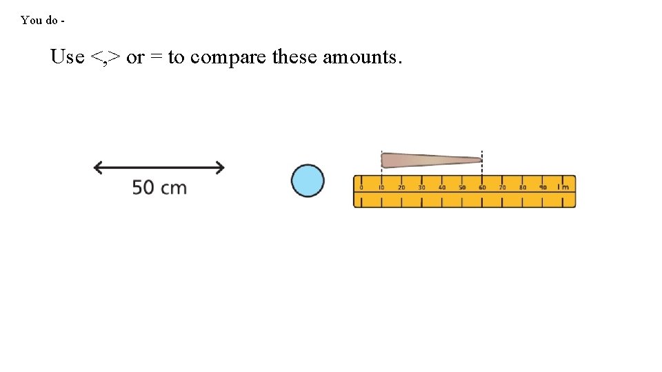 You do - Use <, > or = to compare these amounts. 