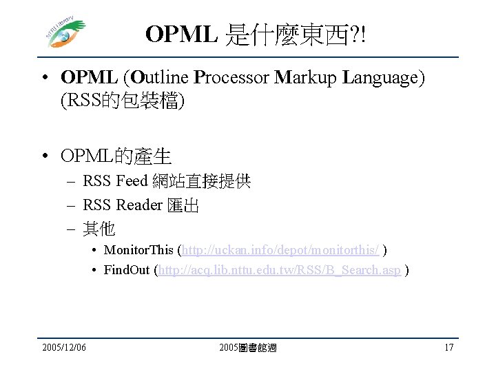OPML 是什麼東西? ! • OPML (Outline Processor Markup Language) (RSS的包裝檔) • OPML的產生 – RSS