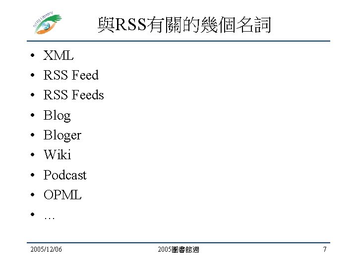 與RSS有關的幾個名詞 • • • XML RSS Feeds Bloger Wiki Podcast OPML … 2005/12/06 2005圖書館週