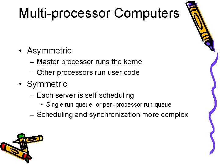 Multi-processor Computers • Asymmetric – Master processor runs the kernel – Other processors run