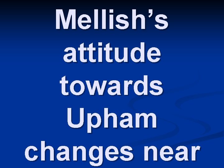 Mellish’s attitude towards Upham changes near 