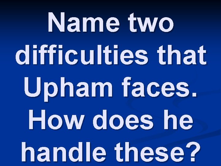 Name two difficulties that Upham faces. How does he handle these? 