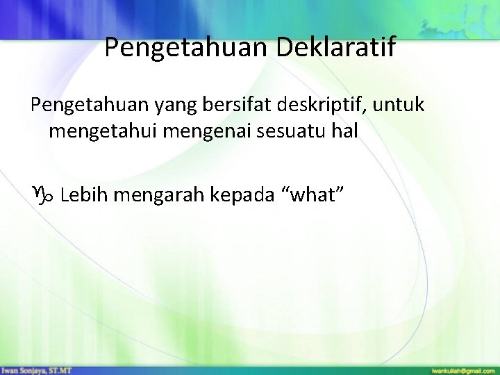 Pengetahuan Deklaratif Pengetahuan yang bersifat deskriptif, untuk mengetahui mengenai sesuatu hal Lebih mengarah kepada Pengetahuan Deklaratif Pengetahuan yang bersifat deskriptif, untuk mengetahui mengenai sesuatu hal Lebih mengarah kepada