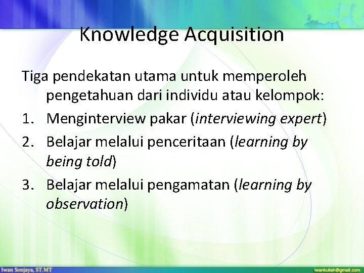Knowledge Acquisition Tiga pendekatan utama untuk memperoleh pengetahuan dari individu atau kelompok: 1. Menginterview Knowledge Acquisition Tiga pendekatan utama untuk memperoleh pengetahuan dari individu atau kelompok: 1. Menginterview