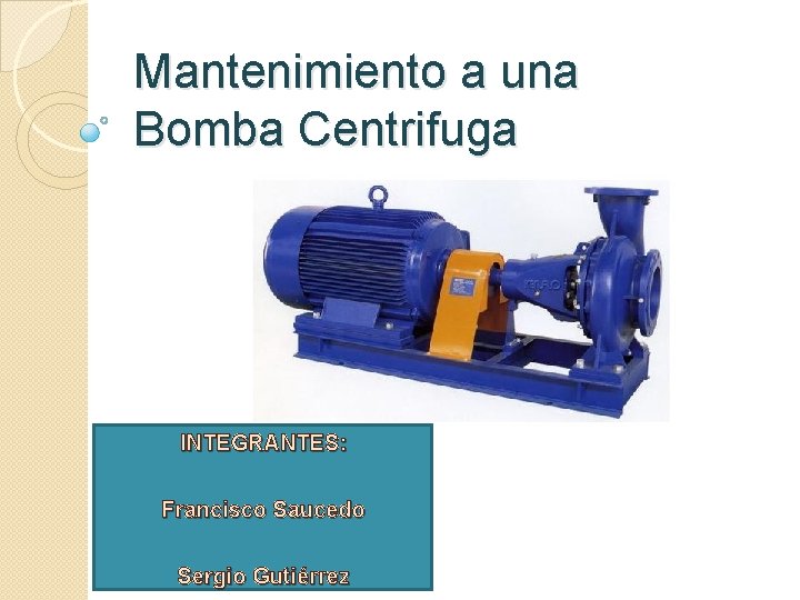 Mantenimiento a una Bomba Centrifuga INTEGRANTES: Francisco Saucedo Sergio Gutiérrez 