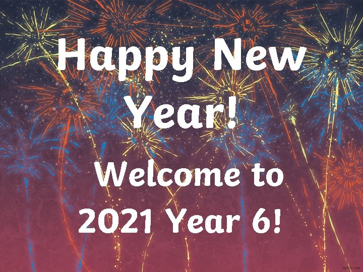 Happy New Year! Welcome to 2021 Year 6! 