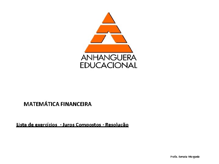 MATEMÁTICA FINANCEIRA Lista de exercícios - Juros Compostos - Resolução Profa. Renata Morgado 