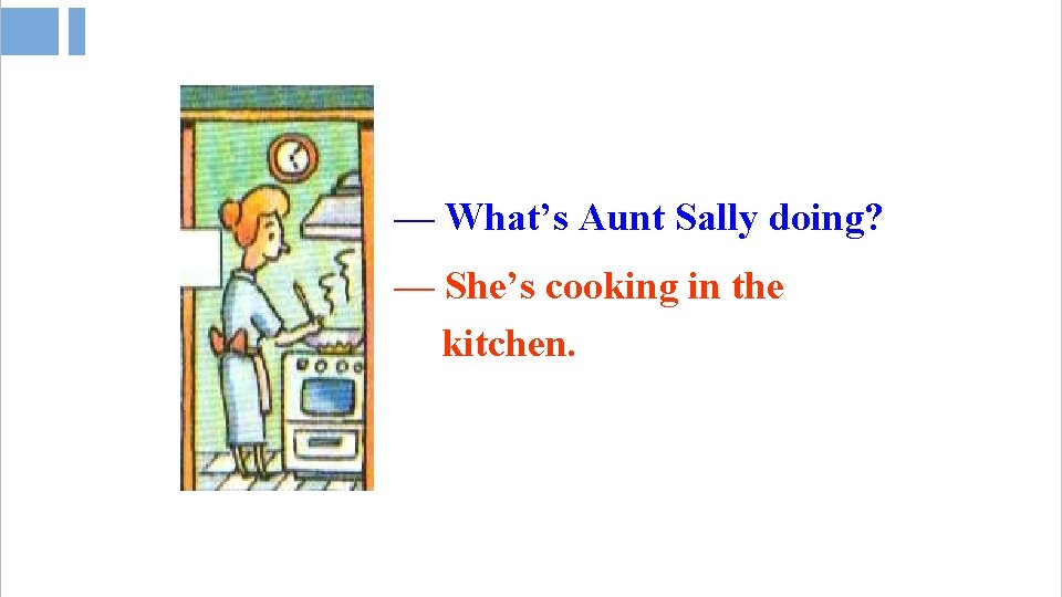 — What’s Aunt Sally doing? — She’s cooking in the kitchen. 