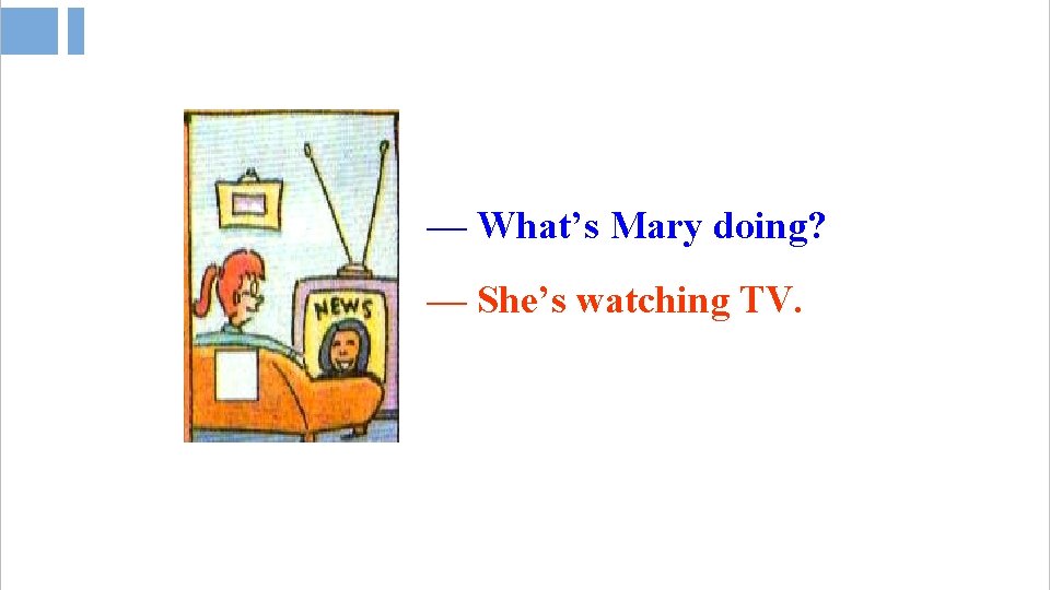 — What’s Mary doing? — She’s watching TV. 