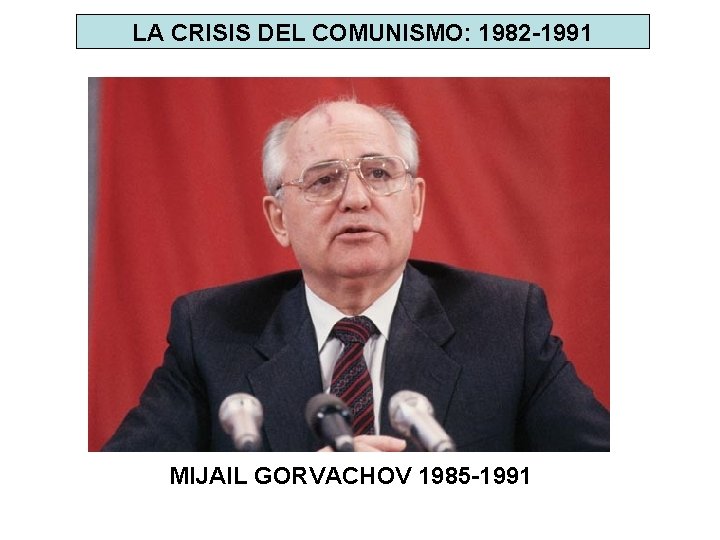 LA CRISIS DEL COMUNISMO: 1982 -1991 MIJAIL GORVACHOV 1985 -1991 