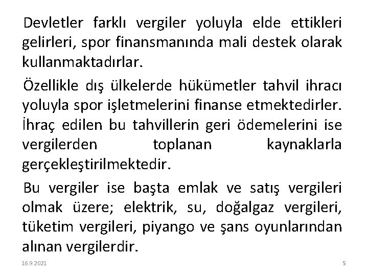 Devletler farklı vergiler yoluyla elde ettikleri gelirleri, spor finansmanında mali destek olarak kullanmaktadırlar. Özellikle