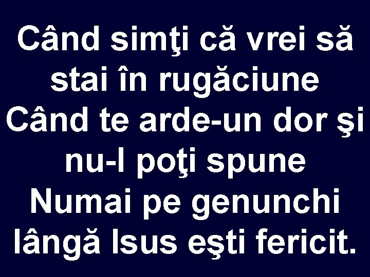 Când simţi că vrei să stai în rugăciune Când te arde-un dor şi nu-l