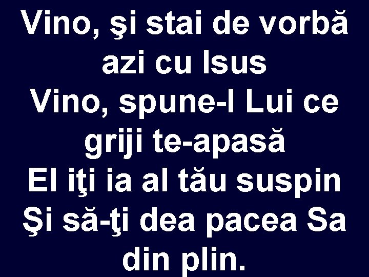 Vino, şi stai de vorbă azi cu Isus Vino, spune-I Lui ce griji te-apasă