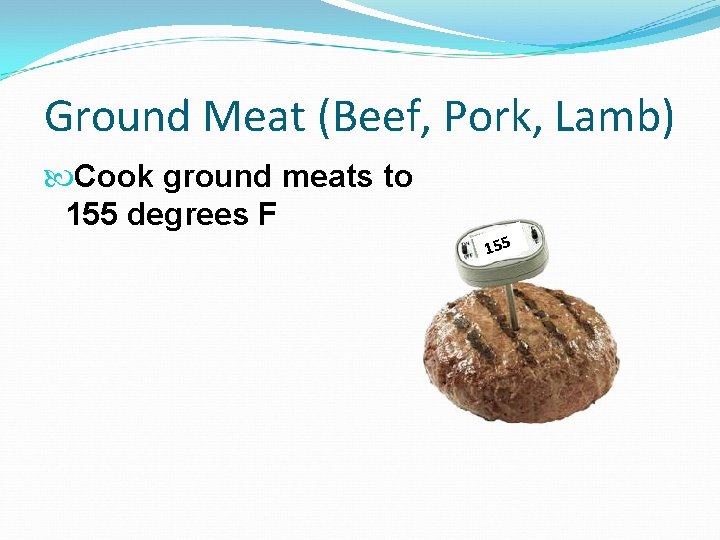 Ground Meat (Beef, Pork, Lamb) Cook ground meats to 155 degrees F 155 