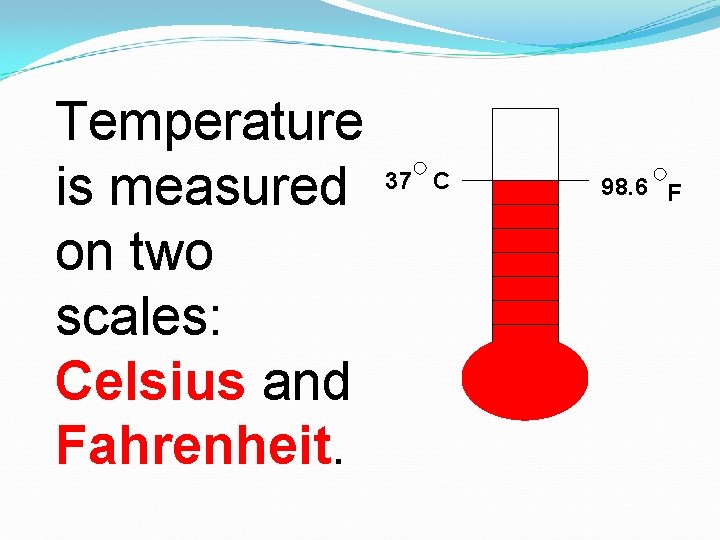 Temperature is measured on two scales: Celsius and Fahrenheit. 37 C 98. 6 F